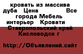 кровать из массива дуба › Цена ­ 180 000 - Все города Мебель, интерьер » Кровати   . Ставропольский край,Кисловодск г.